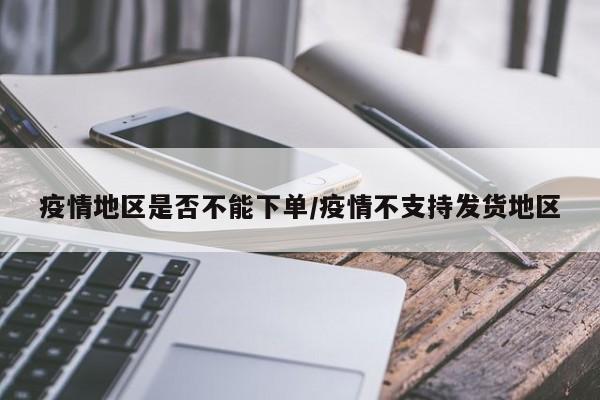 疫情地区是否不能下单/疫情不支持发货地区