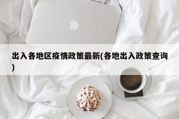 出入各地区疫情政策最新(各地出入政策查询)