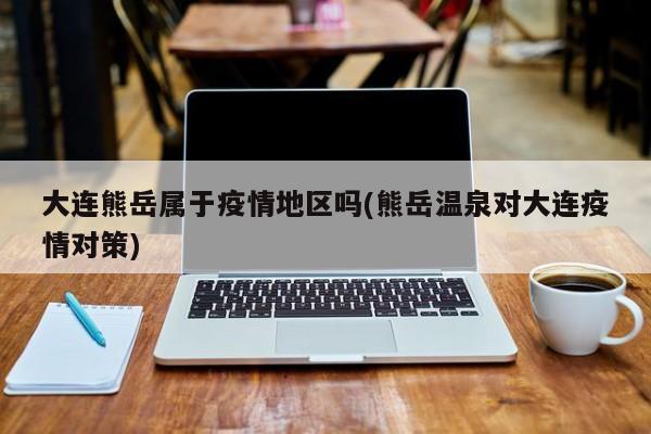 大连熊岳属于疫情地区吗(熊岳温泉对大连疫情对策)