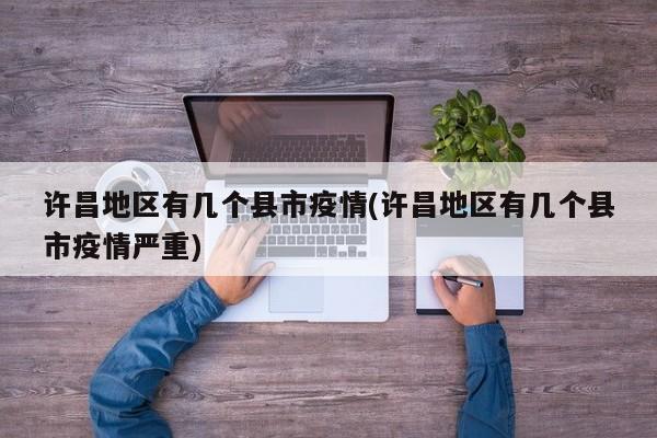 许昌地区有几个县市疫情(许昌地区有几个县市疫情严重)