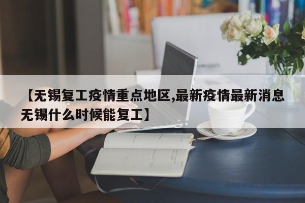 【无锡复工疫情重点地区,最新疫情最新消息无锡什么时候能复工】
