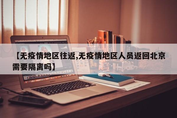 【无疫情地区往返,无疫情地区人员返回北京需要隔离吗】