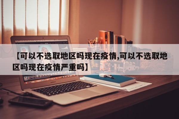 【可以不选取地区吗现在疫情,可以不选取地区吗现在疫情严重吗】