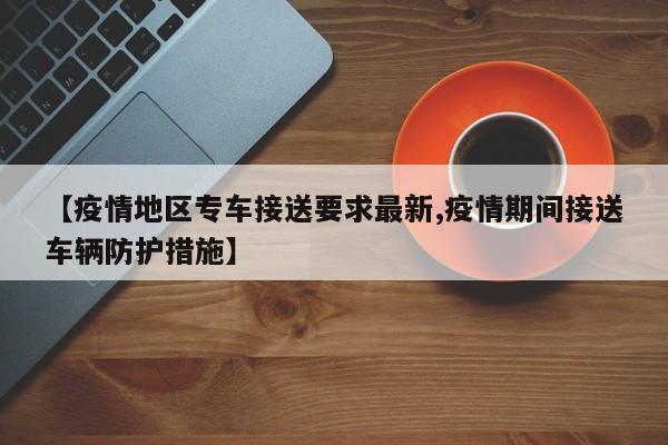 【疫情地区专车接送要求最新,疫情期间接送车辆防护措施】