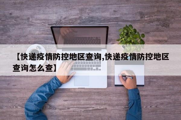 【快递疫情防控地区查询,快递疫情防控地区查询怎么查】