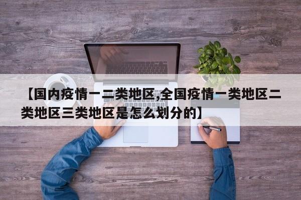 【国内疫情一二类地区,全国疫情一类地区二类地区三类地区是怎么划分的】