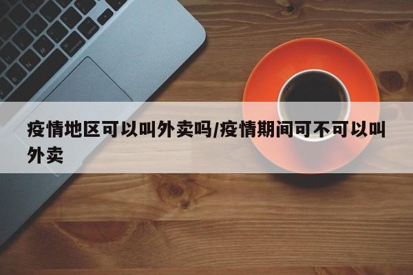 疫情地区可以叫外卖吗/疫情期间可不可以叫外卖