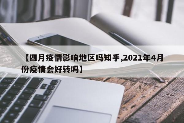 【四月疫情影响地区吗知乎,2021年4月份疫情会好转吗】