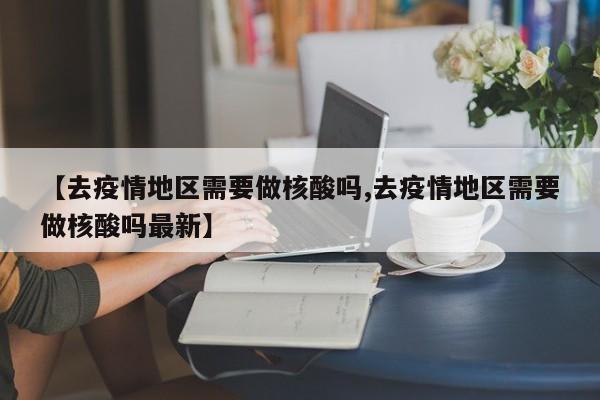 【去疫情地区需要做核酸吗,去疫情地区需要做核酸吗最新】