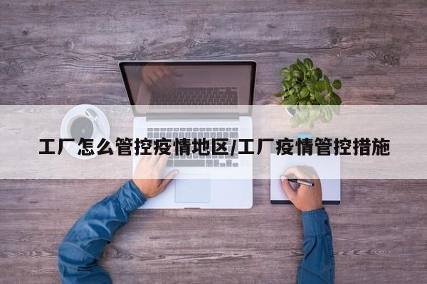 工厂怎么管控疫情地区/工厂疫情管控措施