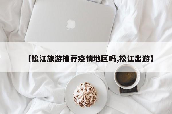 【松江旅游推荐疫情地区吗,松江出游】