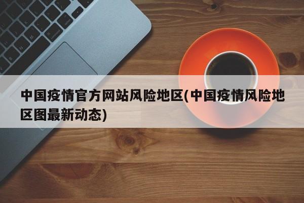 中国疫情官方网站风险地区(中国疫情风险地区图最新动态)