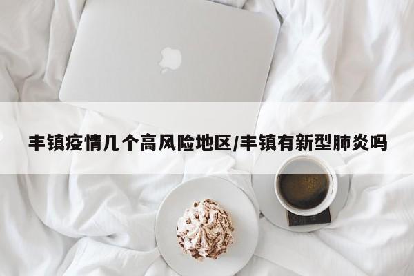 丰镇疫情几个高风险地区/丰镇有新型肺炎吗