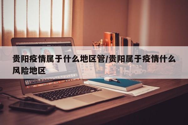 贵阳疫情属于什么地区管/贵阳属于疫情什么风险地区