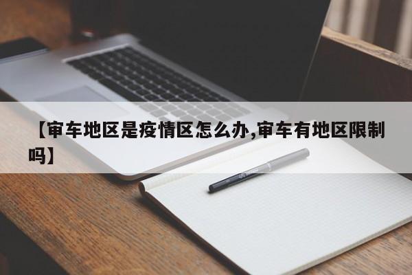 【审车地区是疫情区怎么办,审车有地区限制吗】