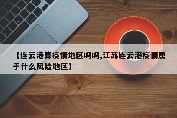【连云港算疫情地区吗吗,江苏连云港疫情属于什么风险地区】