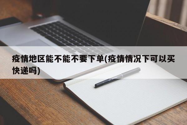 疫情地区能不能不要下单(疫情情况下可以买快递吗)