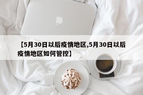 【5月30日以后疫情地区,5月30日以后疫情地区如何管控】