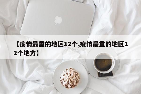 【疫情最重的地区12个,疫情最重的地区12个地方】