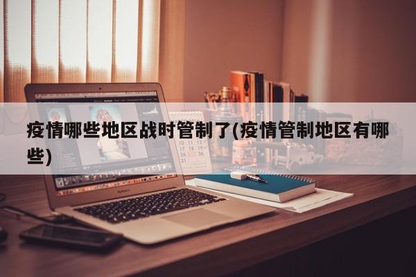 疫情哪些地区战时管制了(疫情管制地区有哪些)