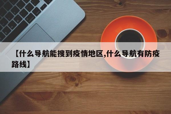 【什么导航能搜到疫情地区,什么导航有防疫路线】