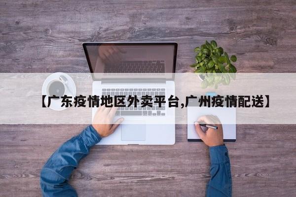 【广东疫情地区外卖平台,广州疫情配送】