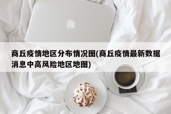 商丘疫情地区分布情况图(商丘疫情最新数据消息中高风险地区地图)