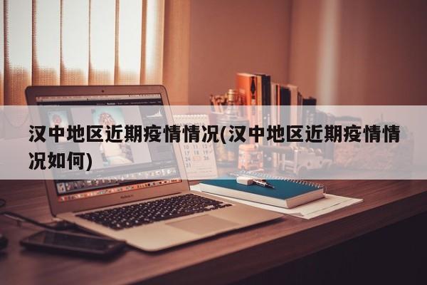 汉中地区近期疫情情况(汉中地区近期疫情情况如何)