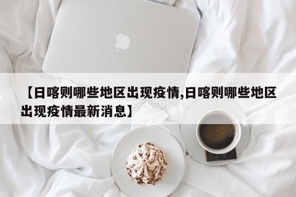 【日喀则哪些地区出现疫情,日喀则哪些地区出现疫情最新消息】