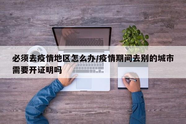 必须去疫情地区怎么办/疫情期间去别的城市需要开证明吗