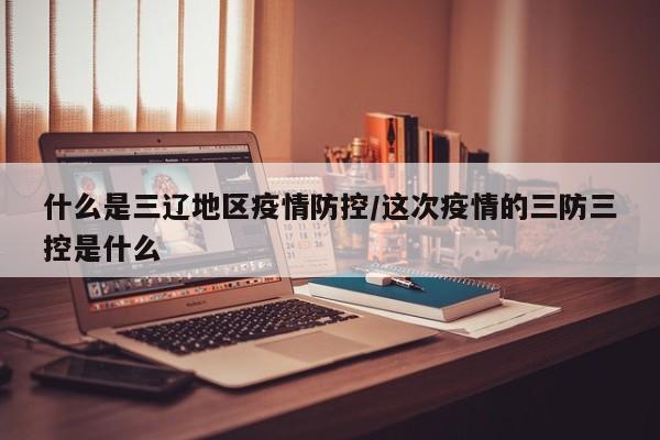 什么是三辽地区疫情防控/这次疫情的三防三控是什么