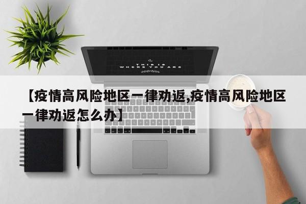 【疫情高风险地区一律劝返,疫情高风险地区一律劝返怎么办】