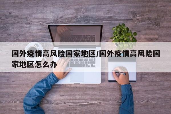 国外疫情高风险国家地区/国外疫情高风险国家地区怎么办