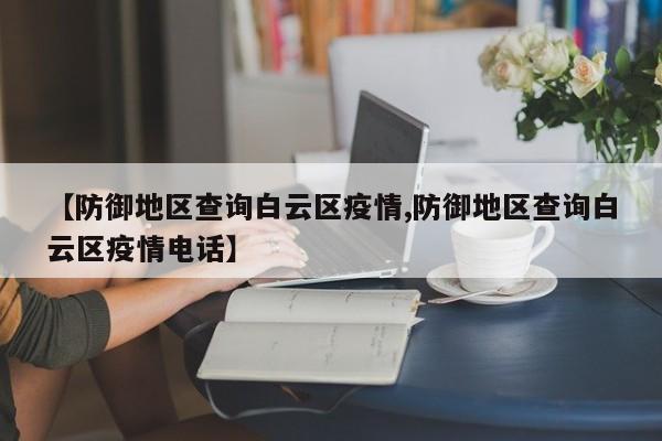 【防御地区查询白云区疫情,防御地区查询白云区疫情电话】