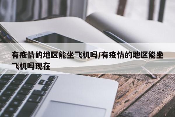有疫情的地区能坐飞机吗/有疫情的地区能坐飞机吗现在