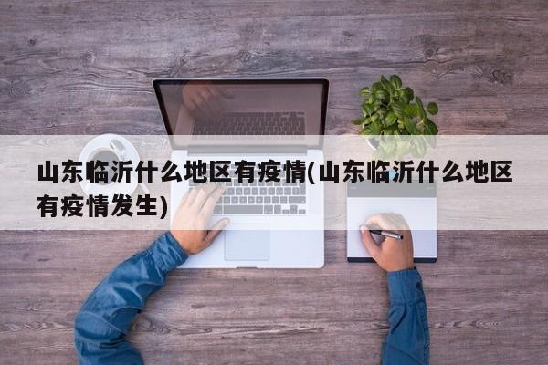 山东临沂什么地区有疫情(山东临沂什么地区有疫情发生)