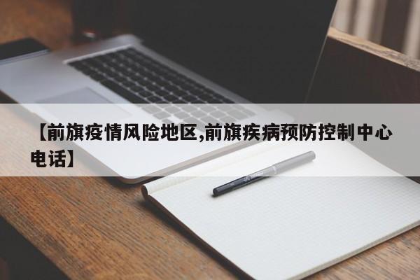 【前旗疫情风险地区,前旗疾病预防控制中心电话】