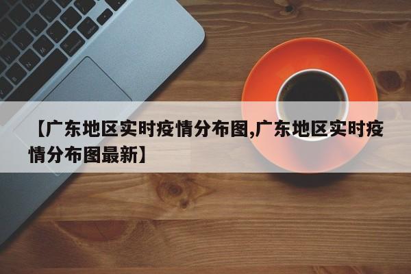【广东地区实时疫情分布图,广东地区实时疫情分布图最新】