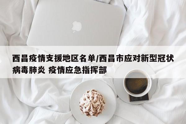西昌疫情支援地区名单/西昌市应对新型冠状病毒肺炎 疫情应急指挥部