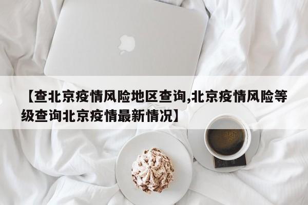 【查北京疫情风险地区查询,北京疫情风险等级查询北京疫情最新情况】