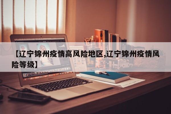 【辽宁锦州疫情高风险地区,辽宁锦州疫情风险等级】