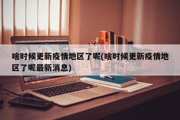 啥时候更新疫情地区了呢(啥时候更新疫情地区了呢最新消息)