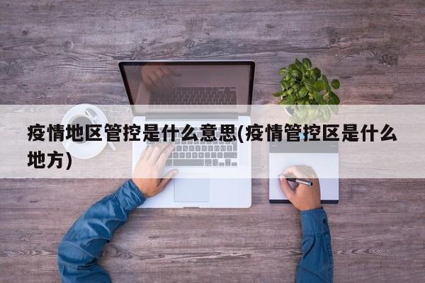 疫情地区管控是什么意思(疫情管控区是什么地方)