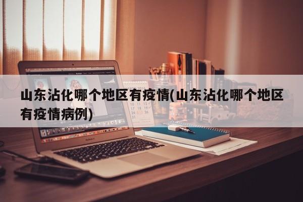 山东沾化哪个地区有疫情(山东沾化哪个地区有疫情病例)