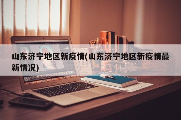 山东济宁地区新疫情(山东济宁地区新疫情最新情况)