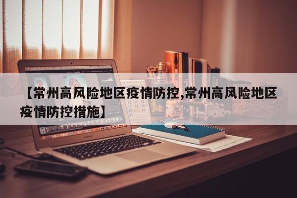 【常州高风险地区疫情防控,常州高风险地区疫情防控措施】