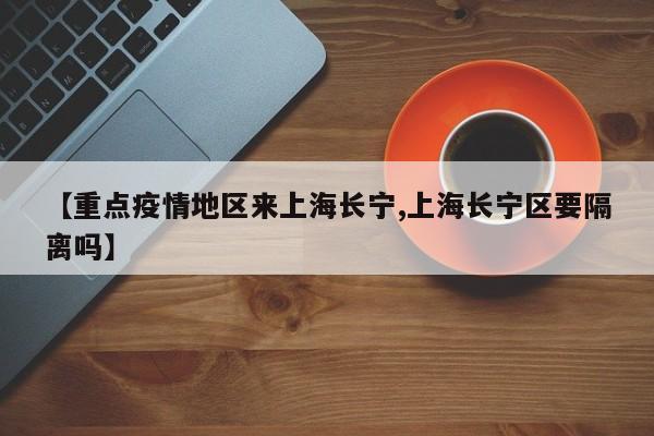 【重点疫情地区来上海长宁,上海长宁区要隔离吗】