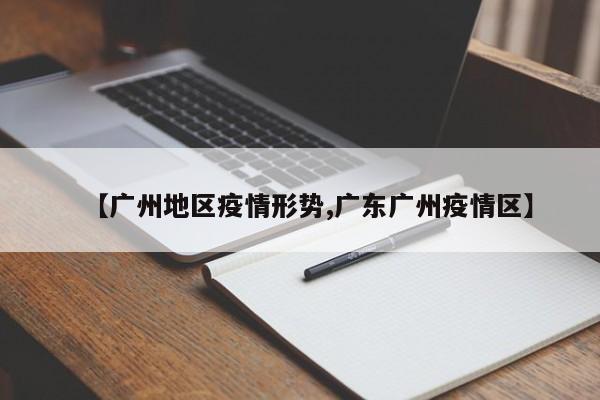 【广州地区疫情形势,广东广州疫情区】
