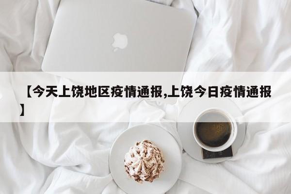 【今天上饶地区疫情通报,上饶今日疫情通报】