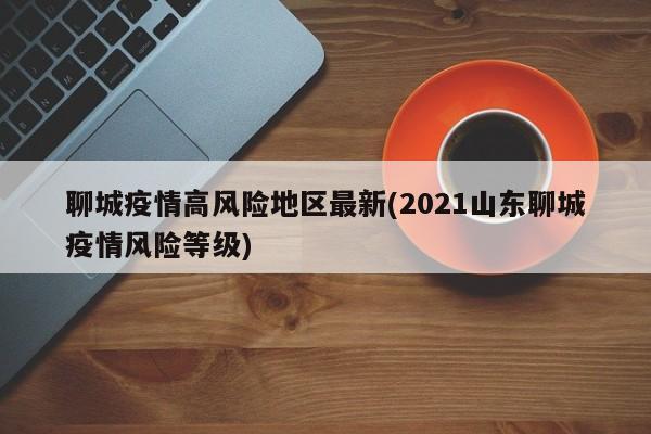 聊城疫情高风险地区最新(2021山东聊城疫情风险等级)